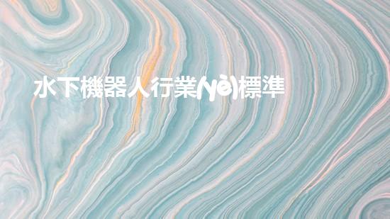 水下機器人行業(yè)標準：突破技術邊界，開啟未來之門！